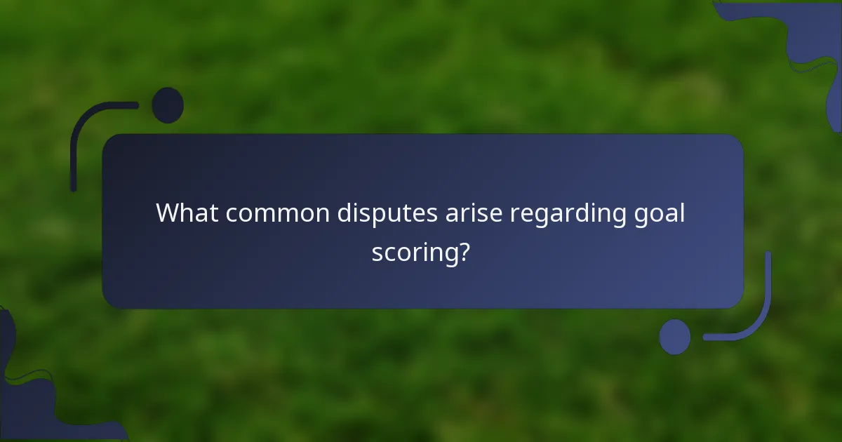 What common disputes arise regarding goal scoring?
